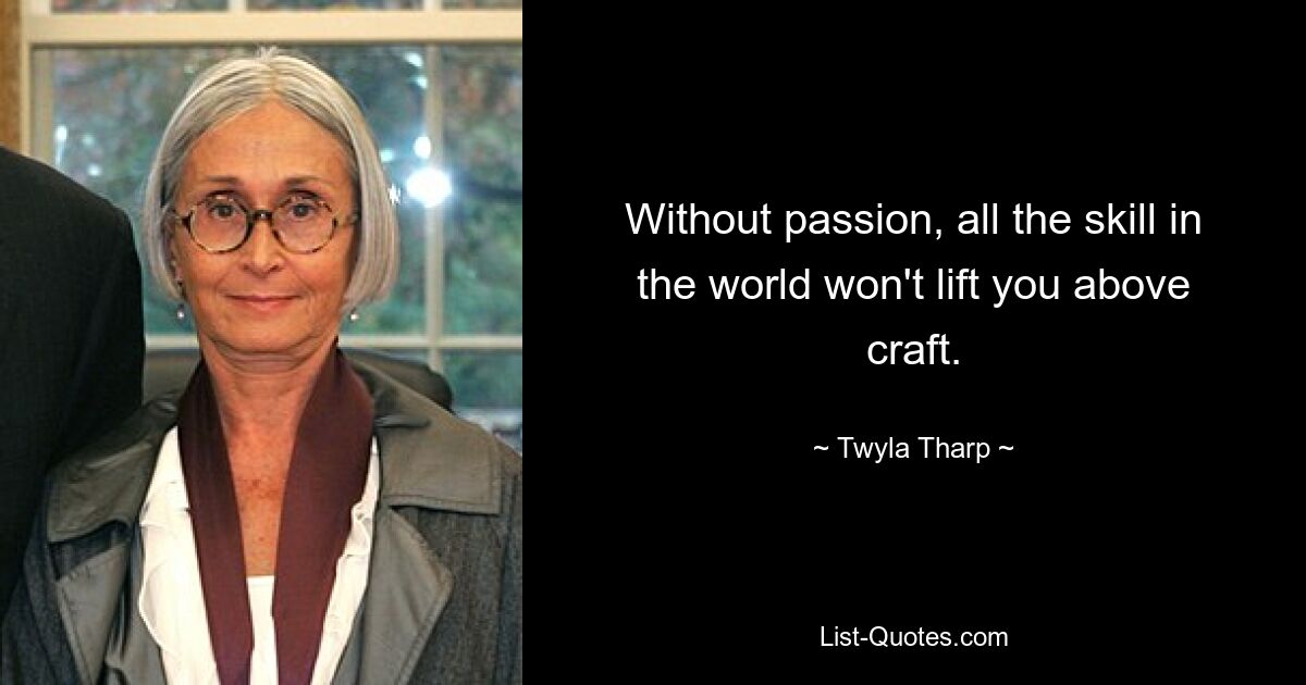 Without passion, all the skill in the world won't lift you above craft. — © Twyla Tharp