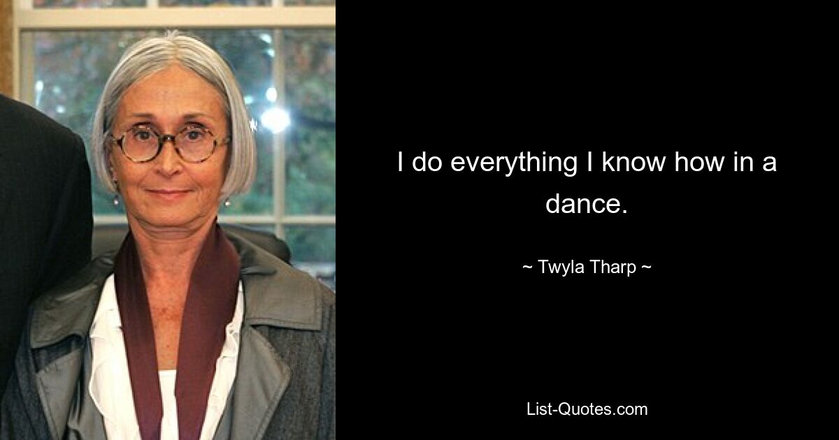 I do everything I know how in a dance. — © Twyla Tharp