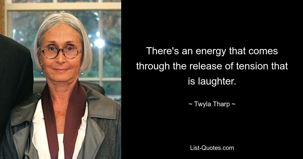 There's an energy that comes through the release of tension that is laughter. — © Twyla Tharp