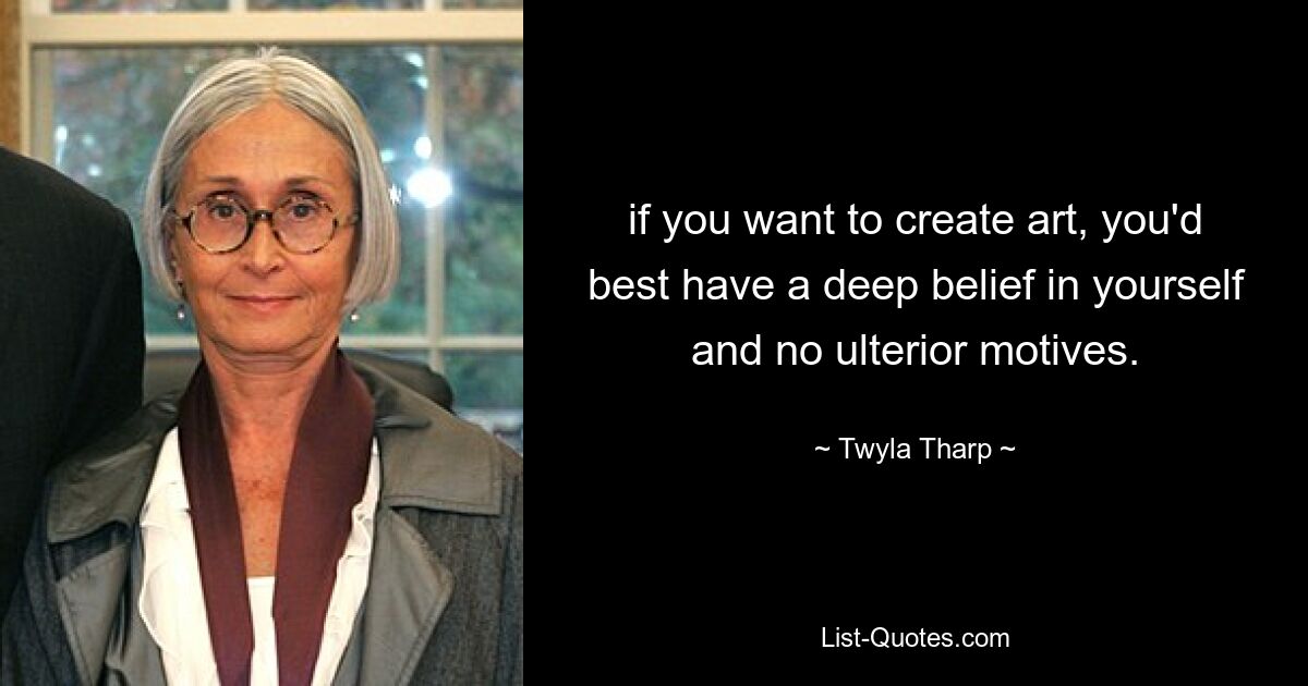 if you want to create art, you'd best have a deep belief in yourself and no ulterior motives. — © Twyla Tharp