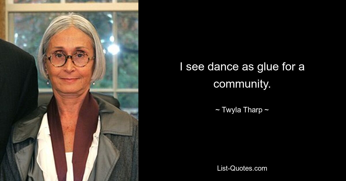 I see dance as glue for a community. — © Twyla Tharp