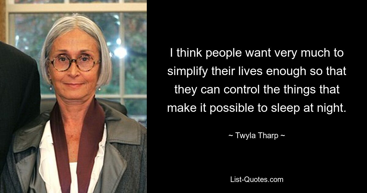 I think people want very much to simplify their lives enough so that they can control the things that make it possible to sleep at night. — © Twyla Tharp