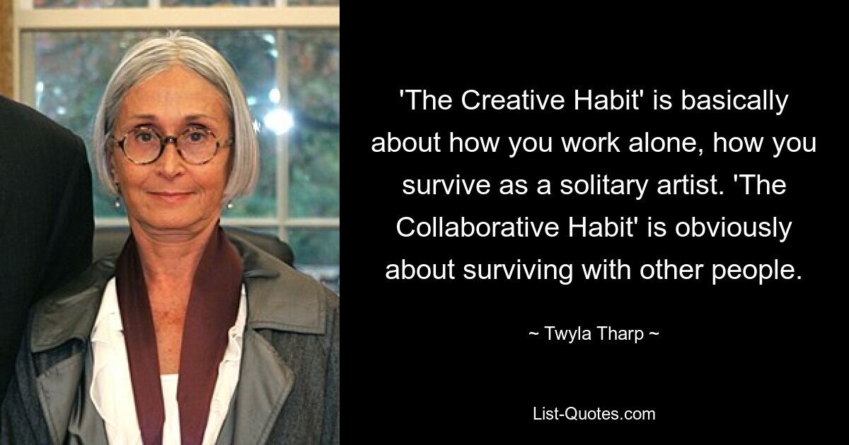 'The Creative Habit' is basically about how you work alone, how you survive as a solitary artist. 'The Collaborative Habit' is obviously about surviving with other people. — © Twyla Tharp