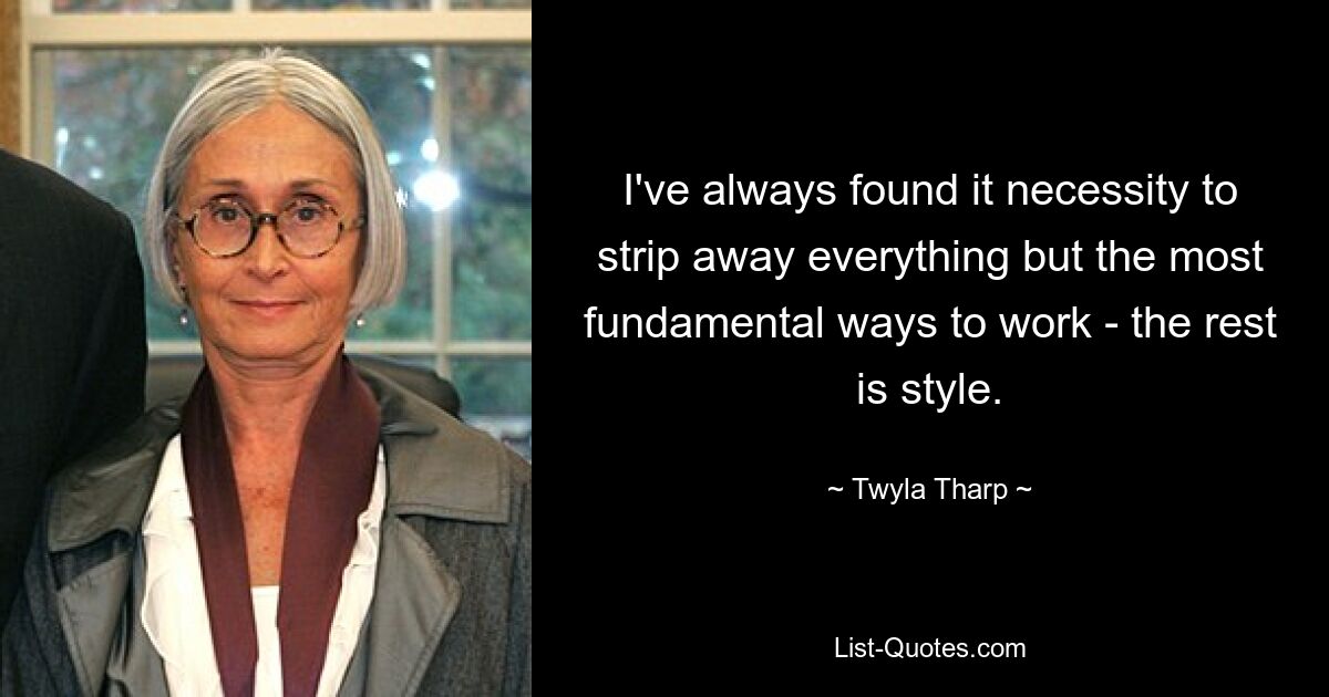 I've always found it necessity to strip away everything but the most fundamental ways to work - the rest is style. — © Twyla Tharp