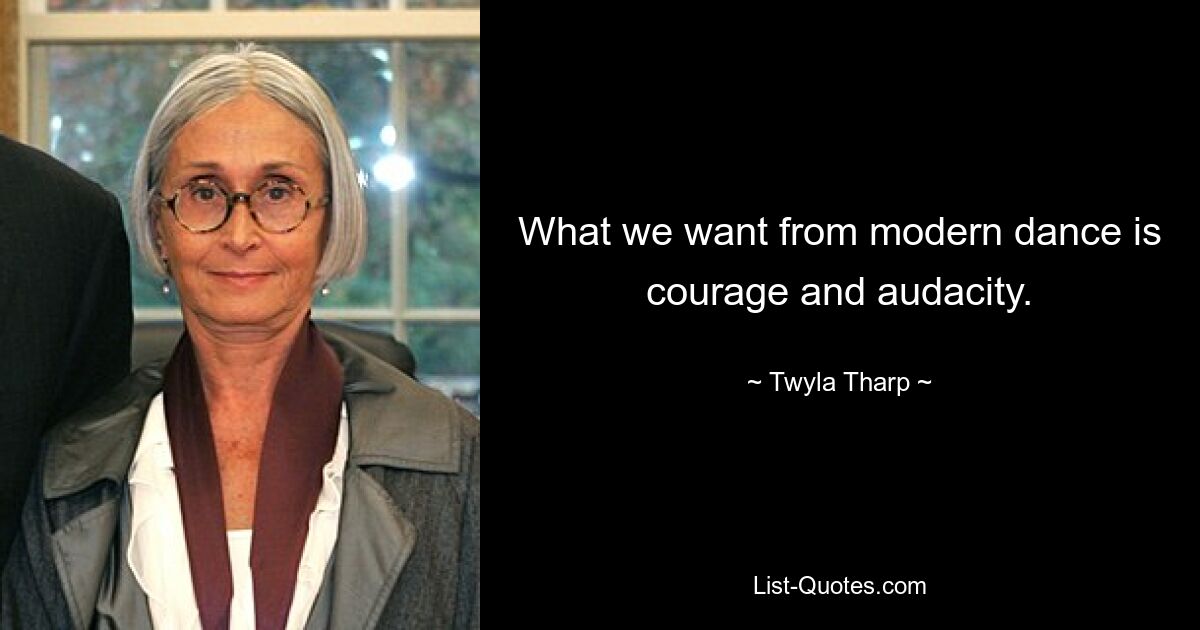 What we want from modern dance is courage and audacity. — © Twyla Tharp