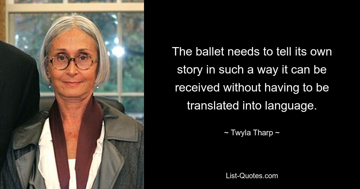 The ballet needs to tell its own story in such a way it can be received without having to be translated into language. — © Twyla Tharp