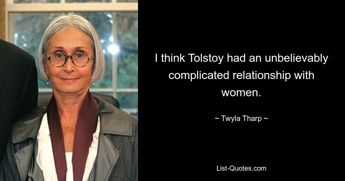 I think Tolstoy had an unbelievably complicated relationship with women. — © Twyla Tharp