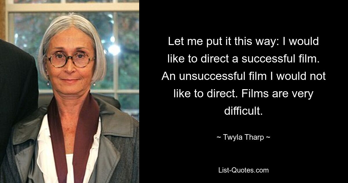 Let me put it this way: I would like to direct a successful film. An unsuccessful film I would not like to direct. Films are very difficult. — © Twyla Tharp