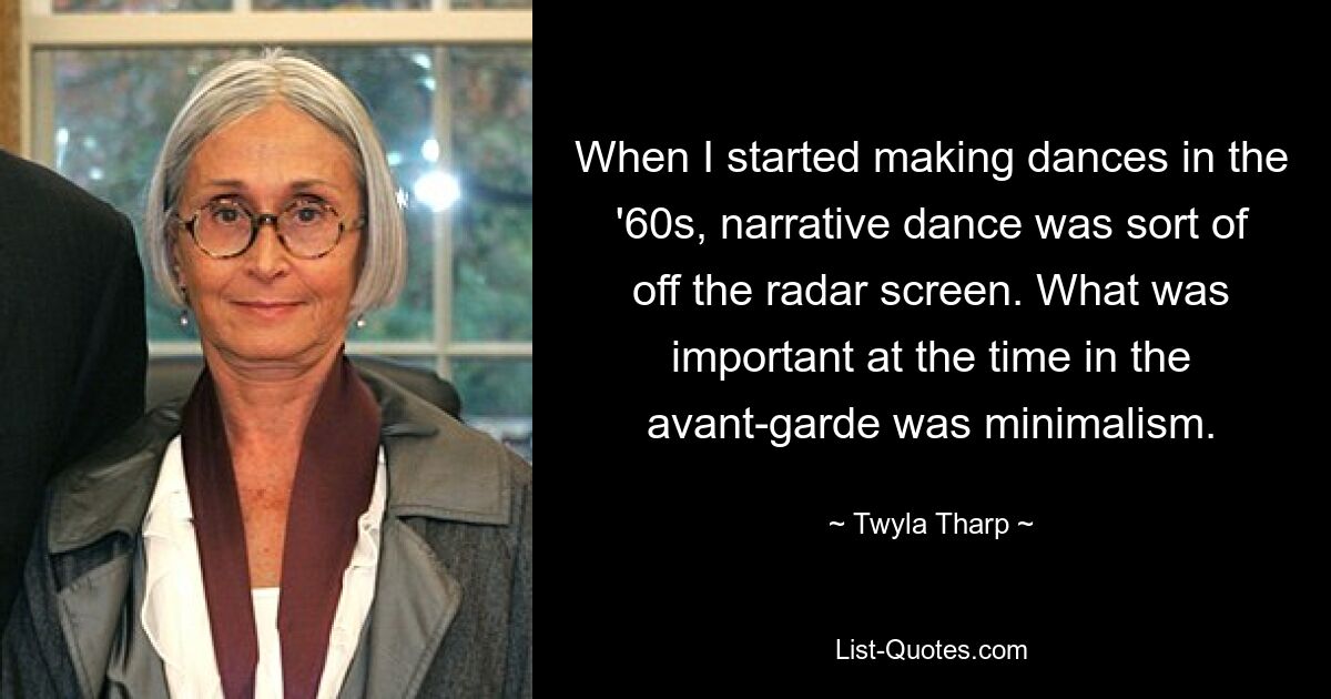 Als ich in den 60er-Jahren anfing, Tänze zu machen, war narrativer Tanz sozusagen von der Bildfläche verschwunden. Was damals in der Avantgarde wichtig war, war Minimalismus. — © Twyla Tharp