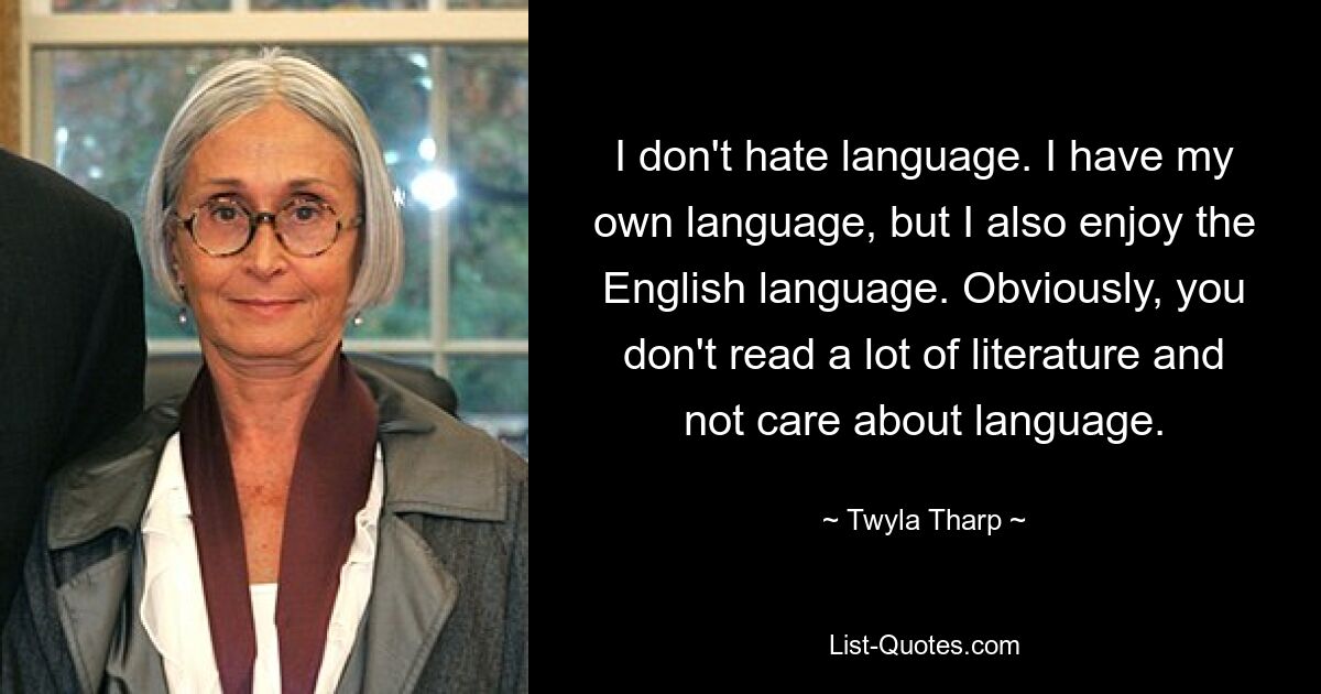 I don't hate language. I have my own language, but I also enjoy the English language. Obviously, you don't read a lot of literature and not care about language. — © Twyla Tharp