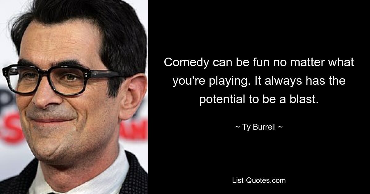 Comedy can be fun no matter what you're playing. It always has the potential to be a blast. — © Ty Burrell