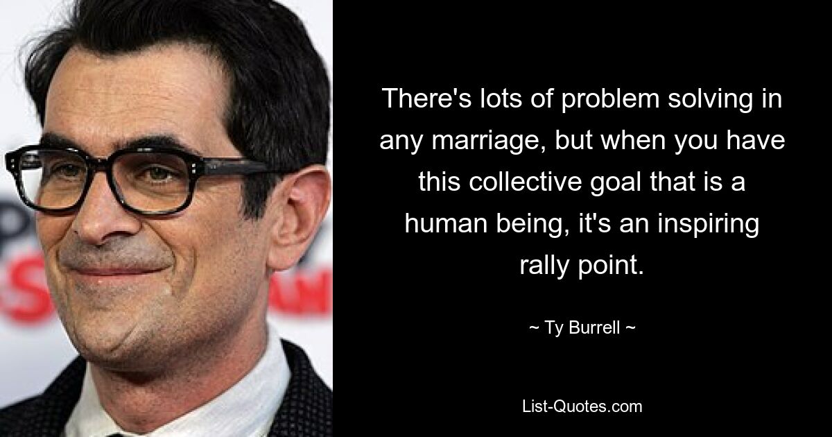 There's lots of problem solving in any marriage, but when you have this collective goal that is a human being, it's an inspiring rally point. — © Ty Burrell