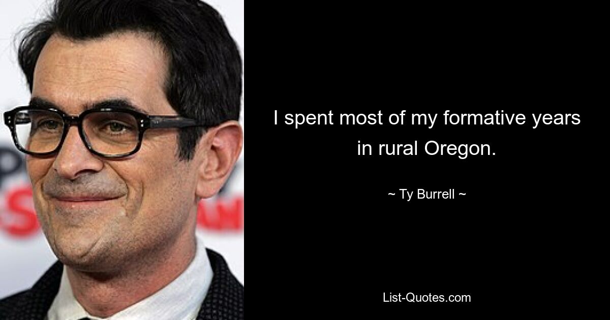 I spent most of my formative years in rural Oregon. — © Ty Burrell