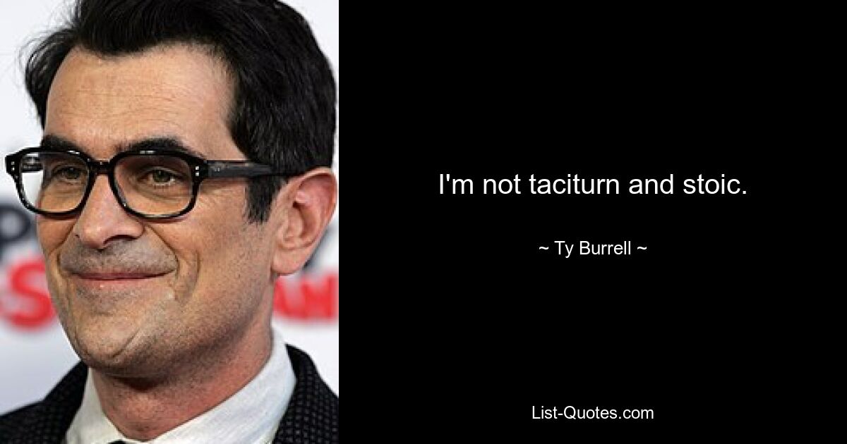 I'm not taciturn and stoic. — © Ty Burrell