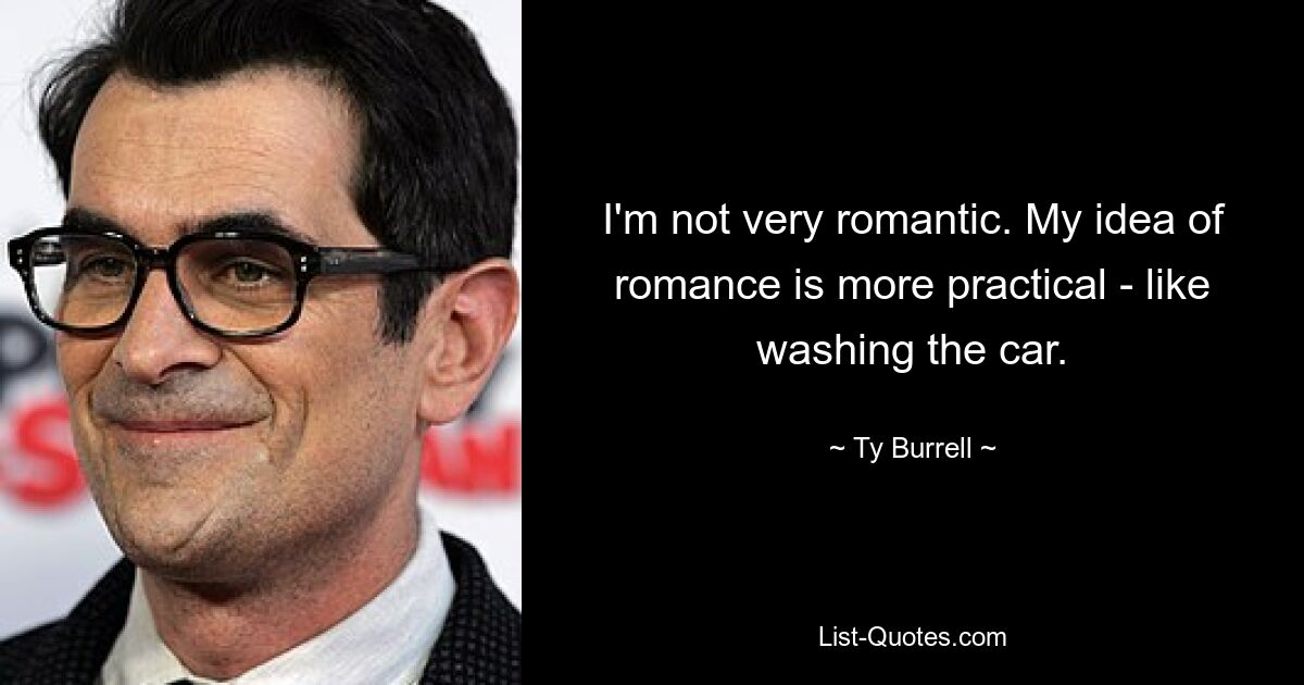 I'm not very romantic. My idea of romance is more practical - like washing the car. — © Ty Burrell