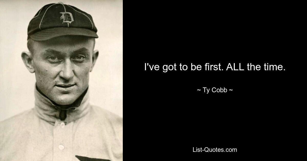 I've got to be first. ALL the time. — © Ty Cobb