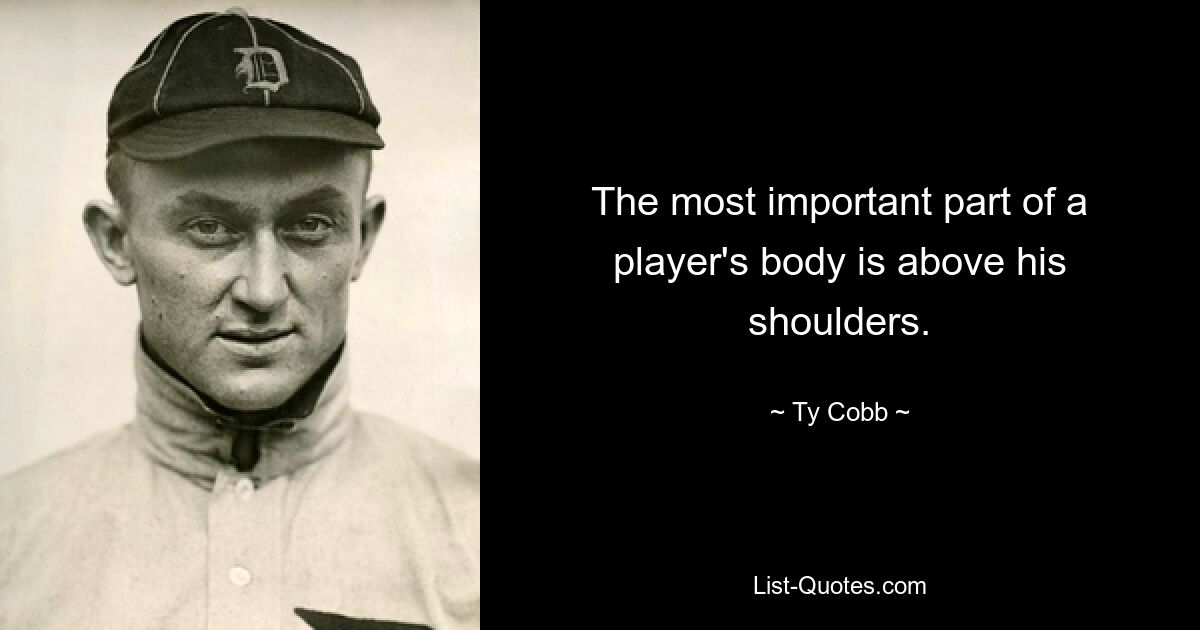 The most important part of a player's body is above his shoulders. — © Ty Cobb