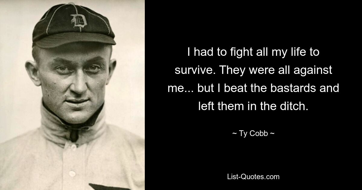 I had to fight all my life to survive. They were all against me... but I beat the bastards and left them in the ditch. — © Ty Cobb