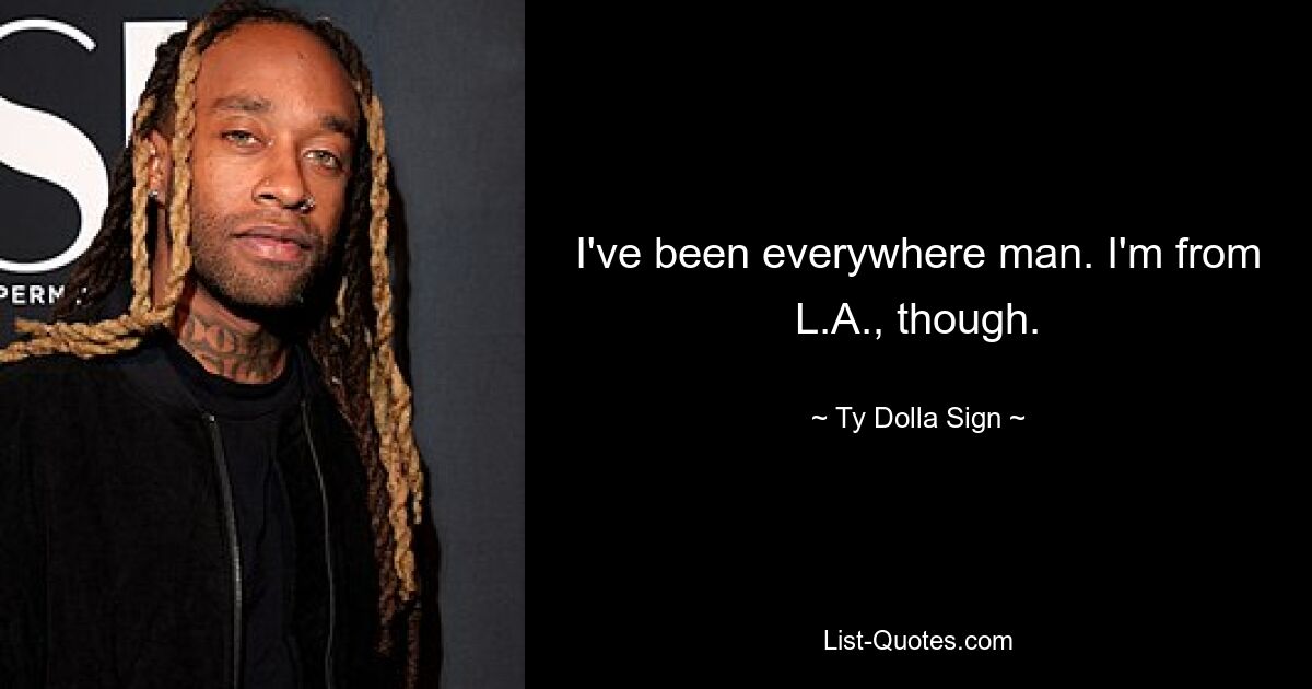 I've been everywhere man. I'm from L.A., though. — © Ty Dolla Sign