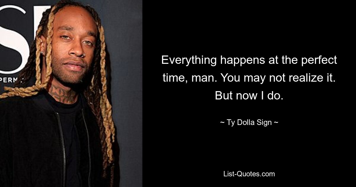 Everything happens at the perfect time, man. You may not realize it. But now I do. — © Ty Dolla Sign