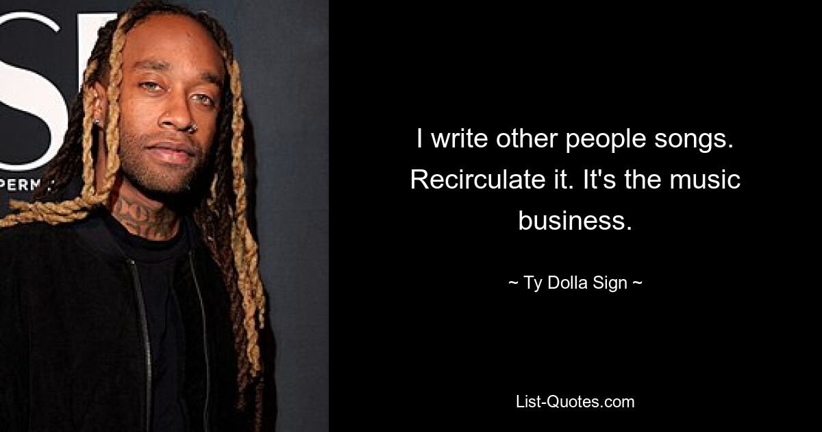 I write other people songs. Recirculate it. It's the music business. — © Ty Dolla Sign