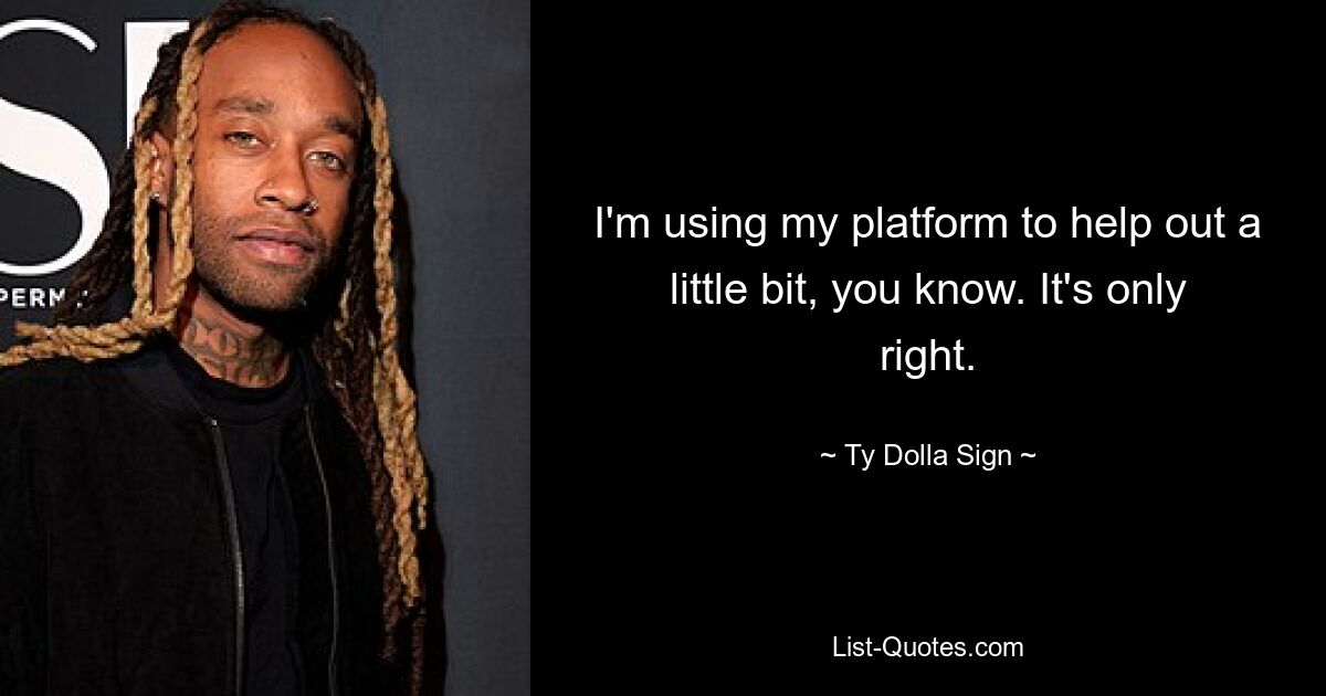 I'm using my platform to help out a little bit, you know. It's only right. — © Ty Dolla Sign