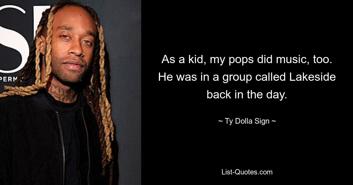 As a kid, my pops did music, too. He was in a group called Lakeside back in the day. — © Ty Dolla Sign