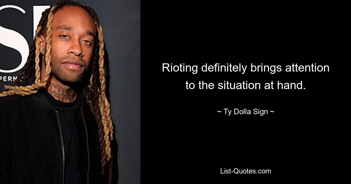 Rioting definitely brings attention to the situation at hand. — © Ty Dolla Sign