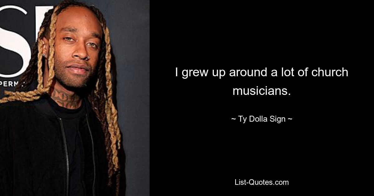 I grew up around a lot of church musicians. — © Ty Dolla Sign