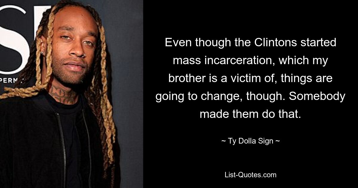 Even though the Clintons started mass incarceration, which my brother is a victim of, things are going to change, though. Somebody made them do that. — © Ty Dolla Sign