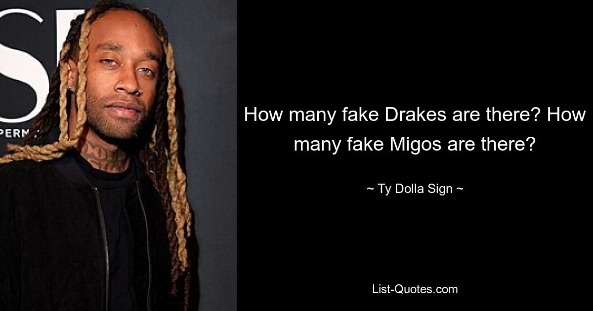 How many fake Drakes are there? How many fake Migos are there? — © Ty Dolla Sign