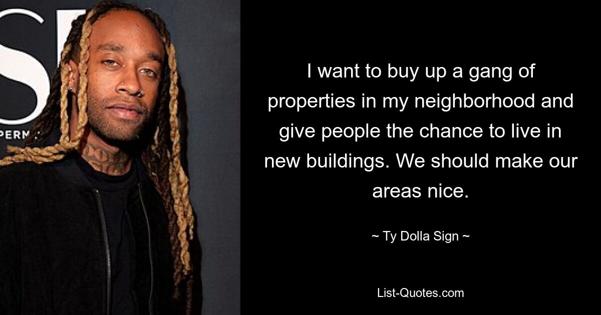 I want to buy up a gang of properties in my neighborhood and give people the chance to live in new buildings. We should make our areas nice. — © Ty Dolla Sign