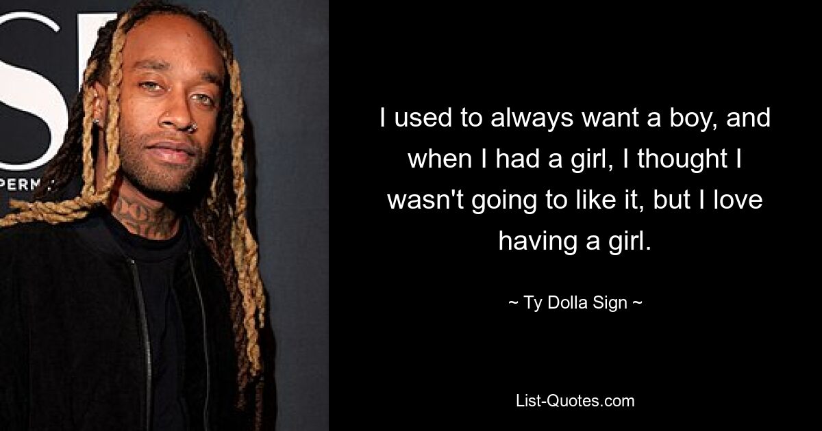 I used to always want a boy, and when I had a girl, I thought I wasn't going to like it, but I love having a girl. — © Ty Dolla Sign