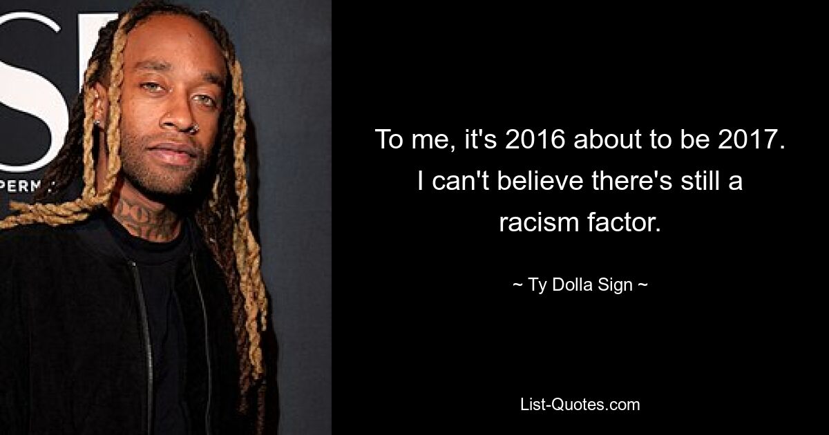 To me, it's 2016 about to be 2017. I can't believe there's still a racism factor. — © Ty Dolla Sign