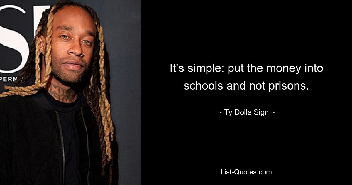 It's simple: put the money into schools and not prisons. — © Ty Dolla Sign