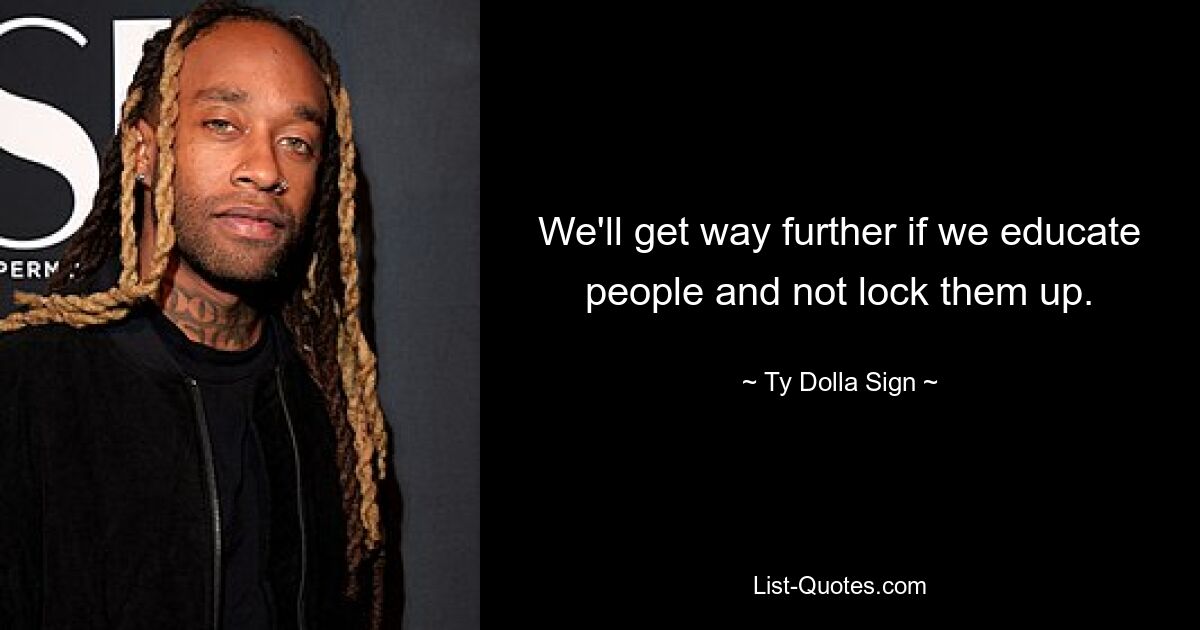 We'll get way further if we educate people and not lock them up. — © Ty Dolla Sign