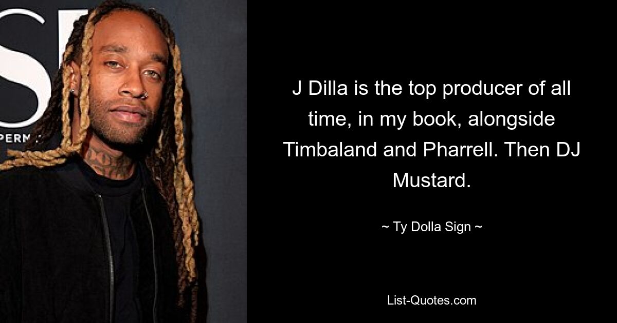 J Dilla is the top producer of all time, in my book, alongside Timbaland and Pharrell. Then DJ Mustard. — © Ty Dolla Sign