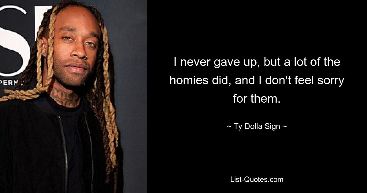 I never gave up, but a lot of the homies did, and I don't feel sorry for them. — © Ty Dolla Sign