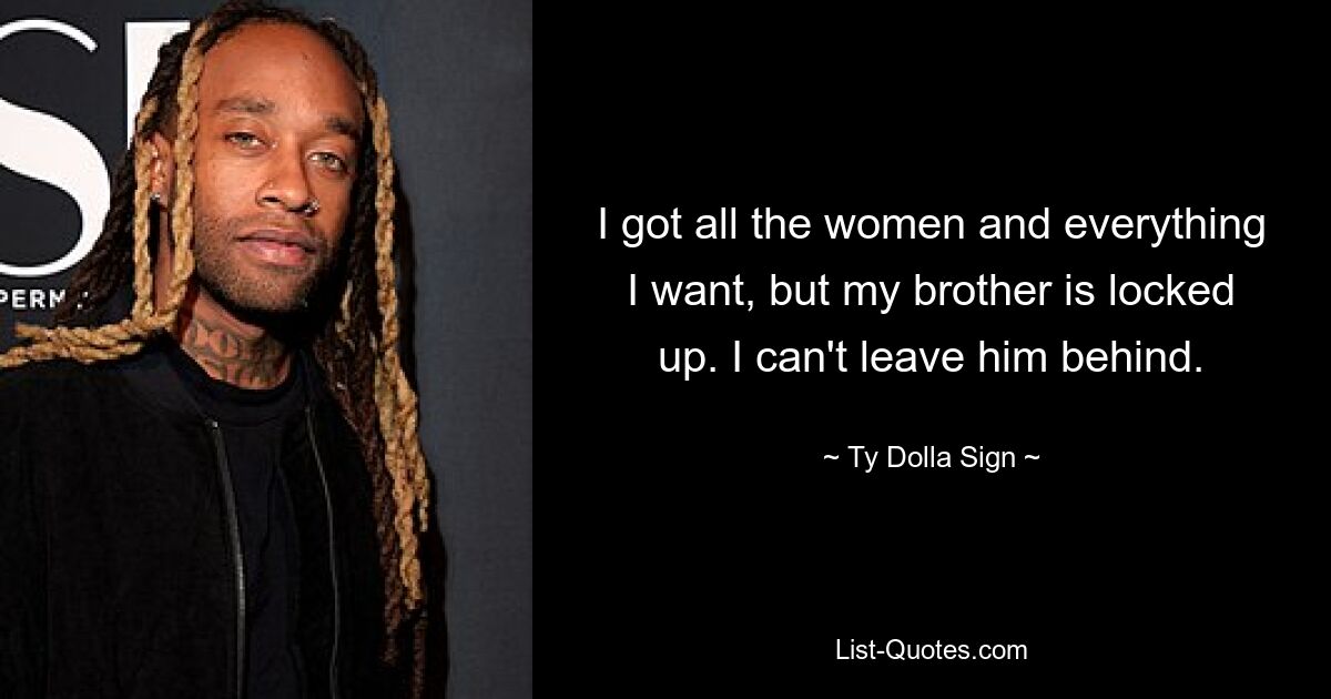 I got all the women and everything I want, but my brother is locked up. I can't leave him behind. — © Ty Dolla Sign