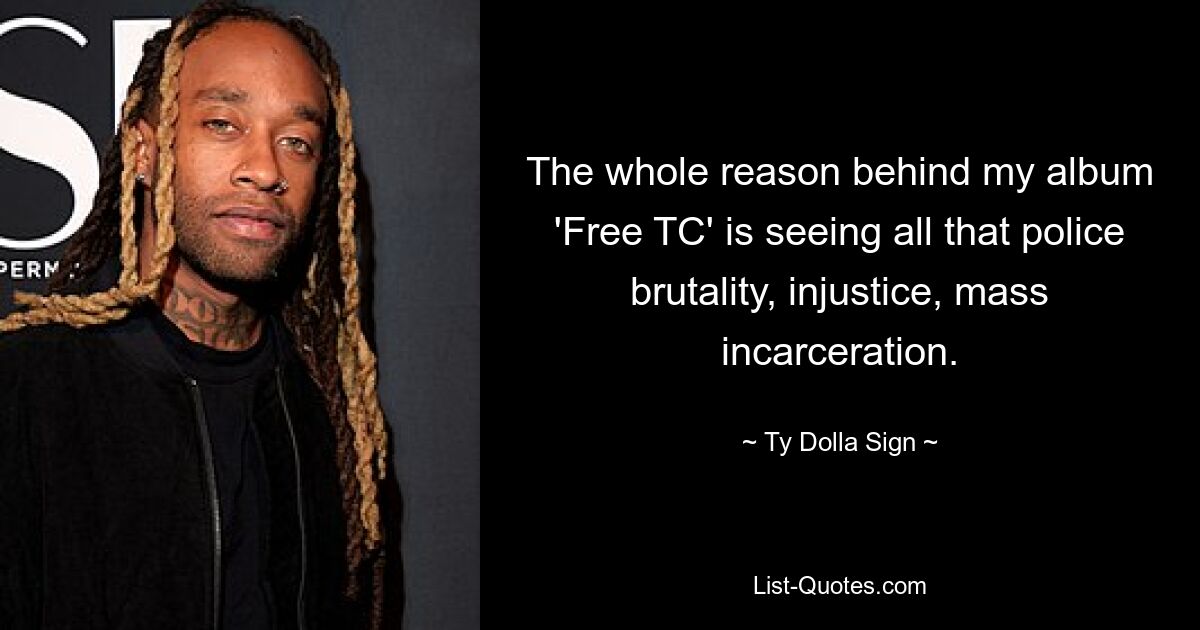 The whole reason behind my album 'Free TC' is seeing all that police brutality, injustice, mass incarceration. — © Ty Dolla Sign