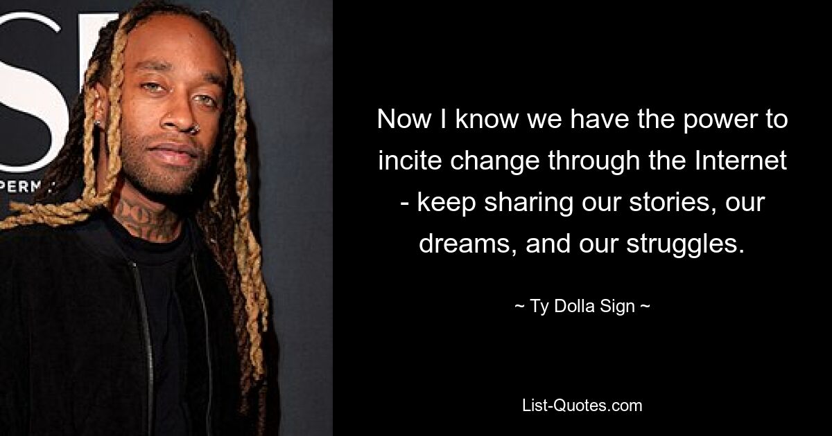 Now I know we have the power to incite change through the Internet - keep sharing our stories, our dreams, and our struggles. — © Ty Dolla Sign