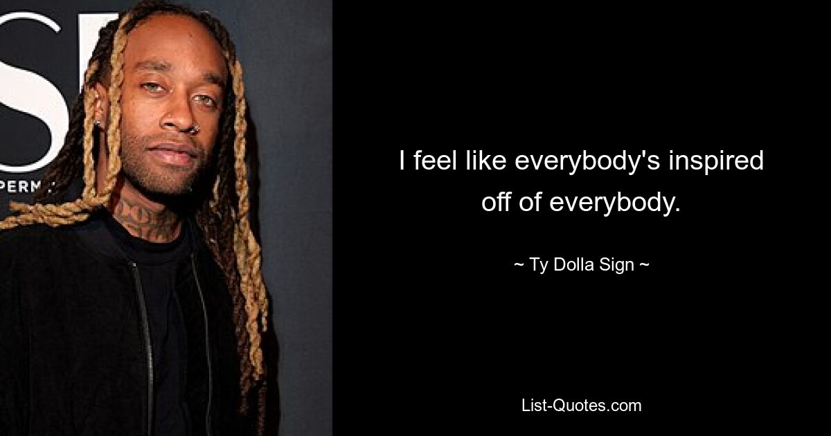 I feel like everybody's inspired off of everybody. — © Ty Dolla Sign