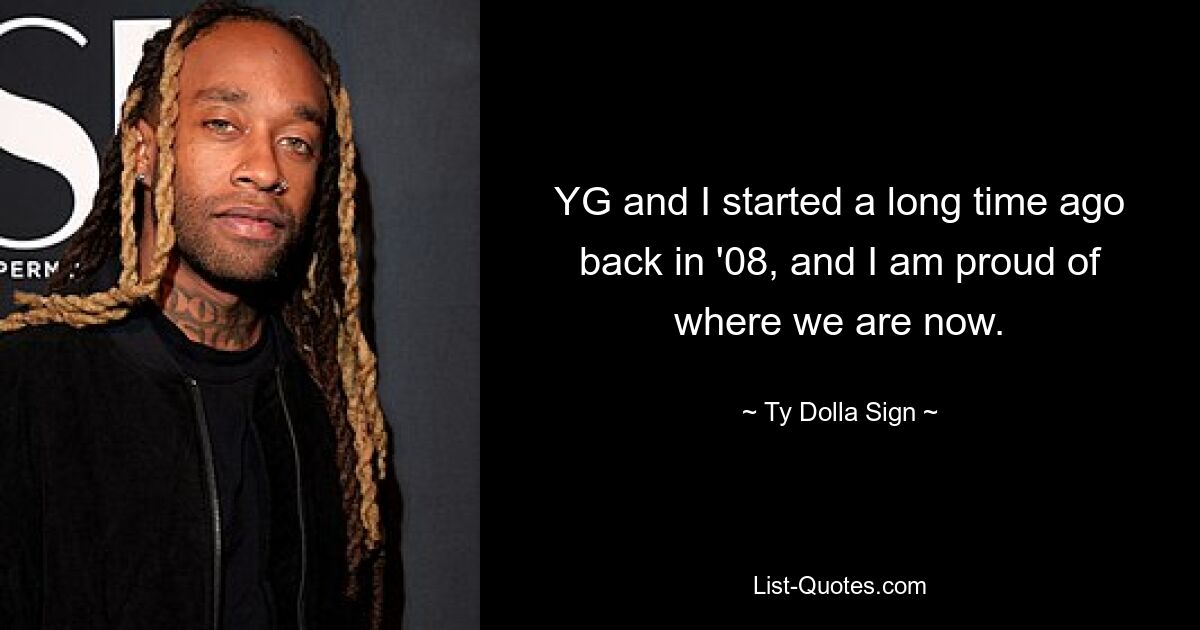 YG and I started a long time ago back in '08, and I am proud of where we are now. — © Ty Dolla Sign