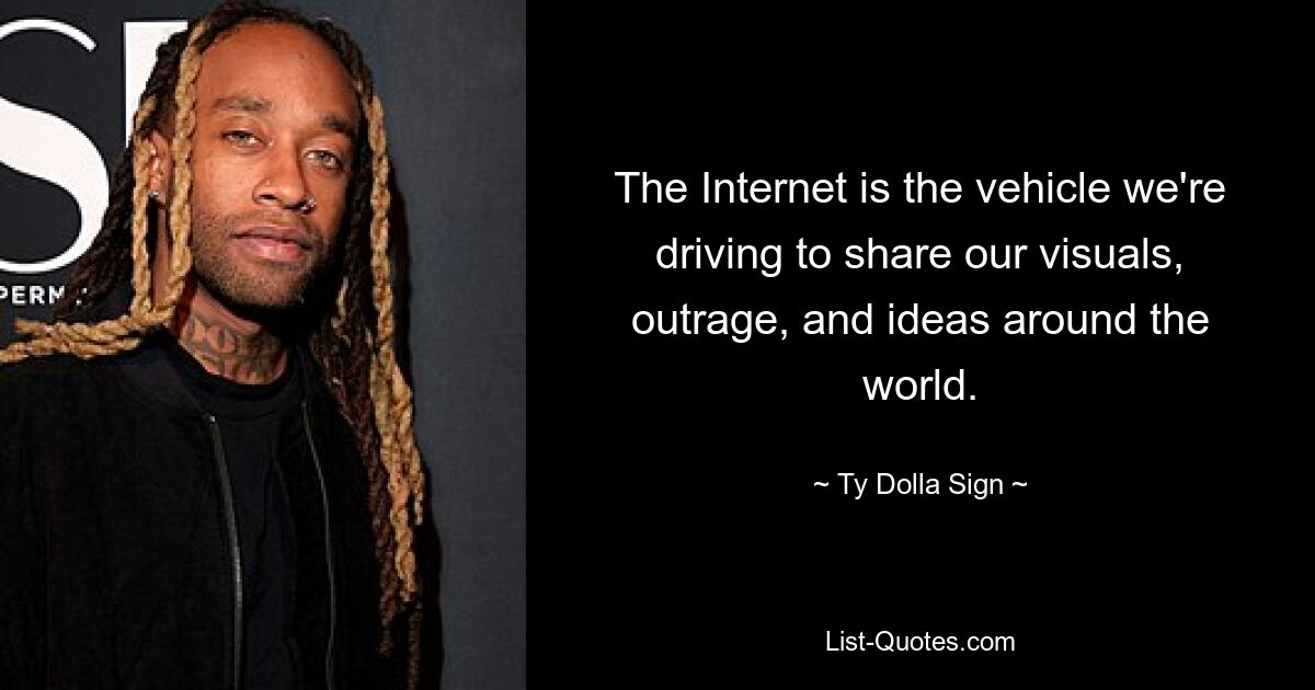 The Internet is the vehicle we're driving to share our visuals, outrage, and ideas around the world. — © Ty Dolla Sign