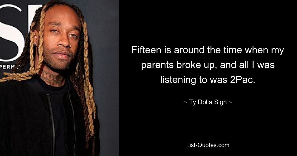 Fifteen is around the time when my parents broke up, and all I was listening to was 2Pac. — © Ty Dolla Sign