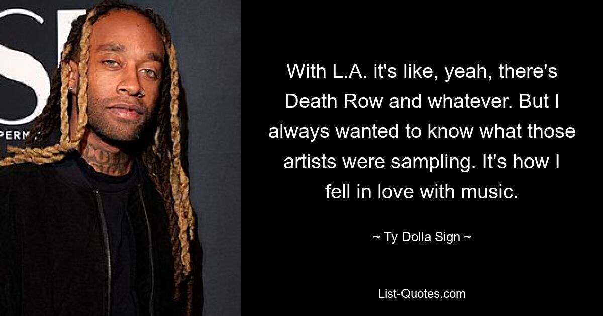 With L.A. it's like, yeah, there's Death Row and whatever. But I always wanted to know what those artists were sampling. It's how I fell in love with music. — © Ty Dolla Sign