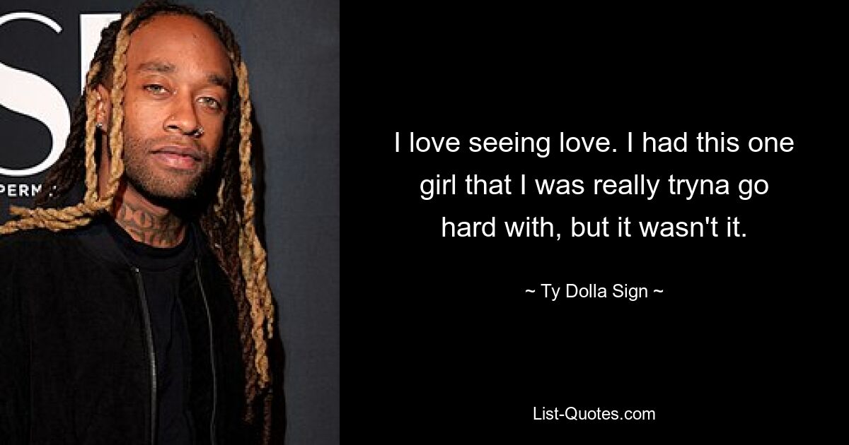 I love seeing love. I had this one girl that I was really tryna go hard with, but it wasn't it. — © Ty Dolla Sign