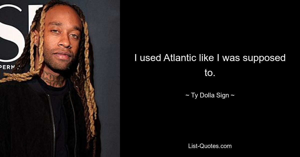 I used Atlantic like I was supposed to. — © Ty Dolla Sign