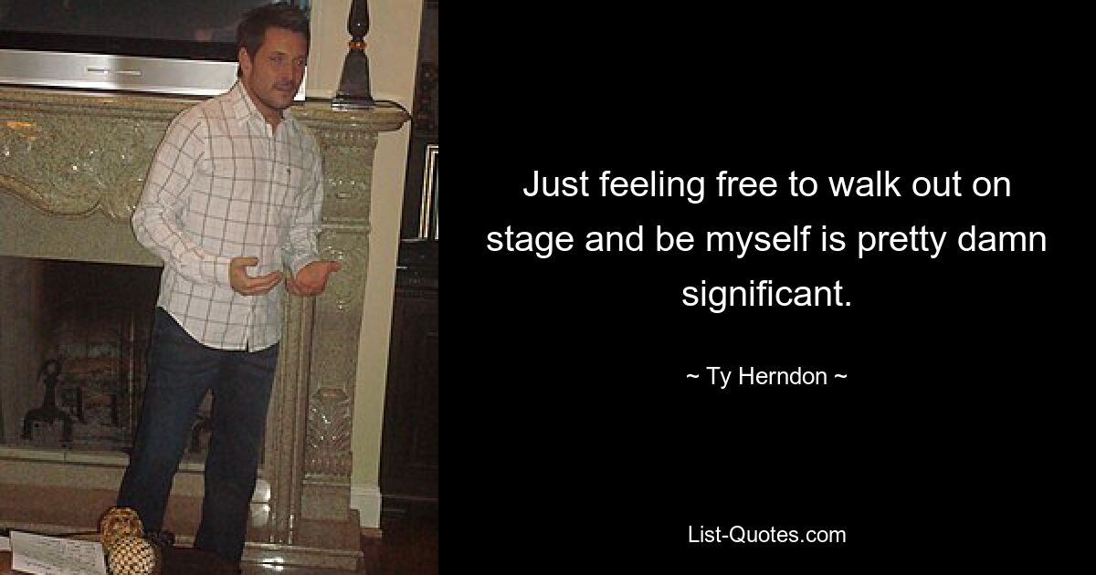 Just feeling free to walk out on stage and be myself is pretty damn significant. — © Ty Herndon