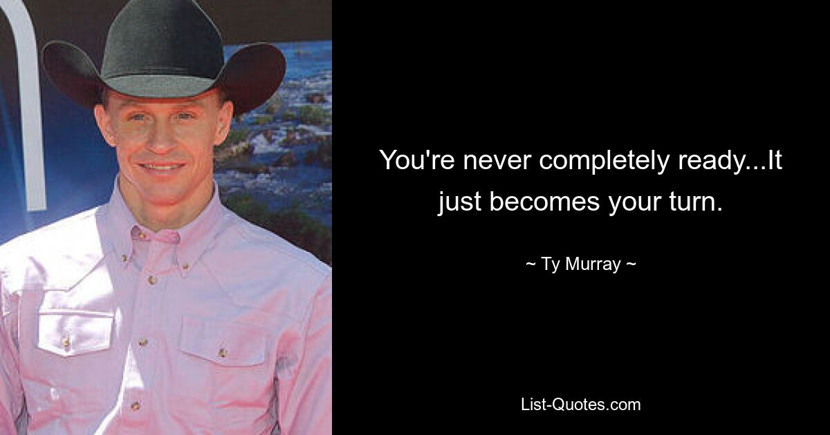 You're never completely ready...It just becomes your turn. — © Ty Murray